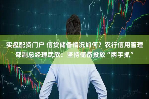 实盘配资门户 信贷储备情况如何？农行信用管理部副总经理武欣：坚持储备投放“两手抓”