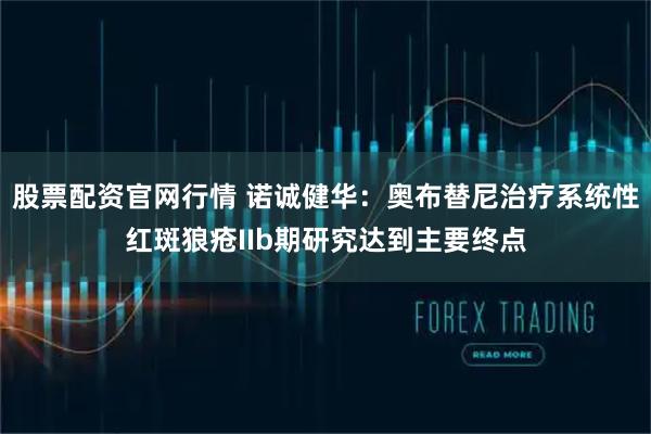 股票配资官网行情 诺诚健华：奥布替尼治疗系统性红斑狼疮IIb期研究达到主要终点